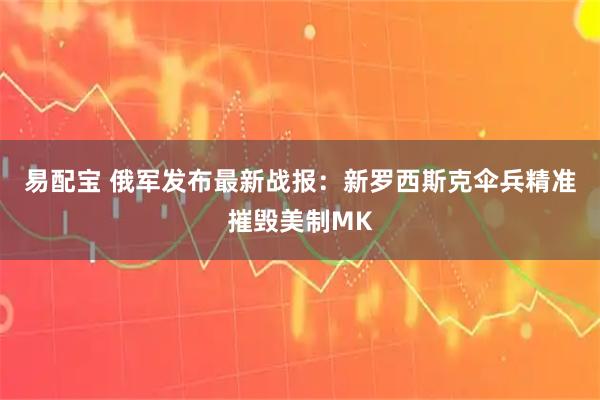 易配宝 俄军发布最新战报：新罗西斯克伞兵精准摧毁美制MK