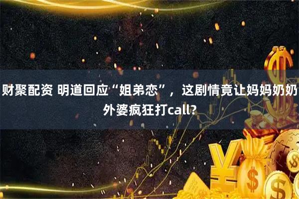 财聚配资 明道回应“姐弟恋”，这剧情竟让妈妈奶奶外婆疯狂打call？