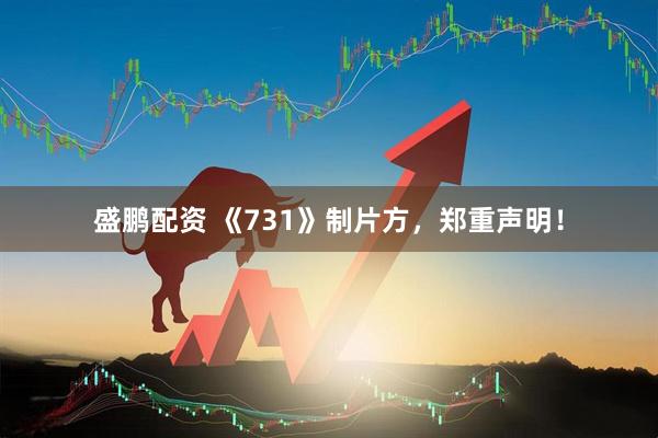 盛鹏配资 《731》制片方，郑重声明！