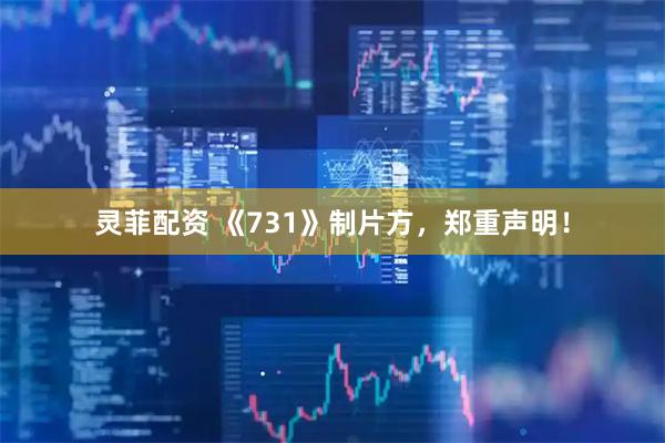 灵菲配资 《731》制片方，郑重声明！