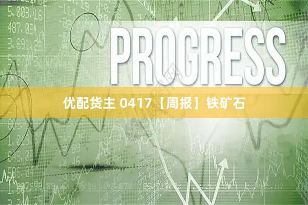 优配货主 0417【周报】铁矿石