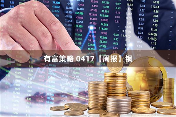 有富策略 0417【周报】铜