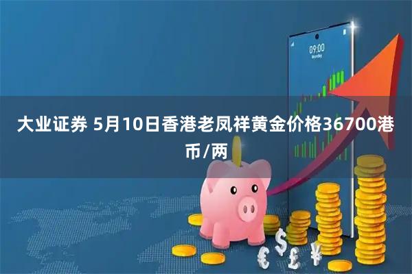 大业证券 5月10日香港老凤祥黄金价格36700港币/两