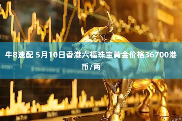 牛8速配 5月10日香港六福珠宝黄金价格36700港币/两
