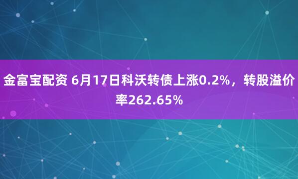 金富宝配资 6月17日科沃转债上涨0.2%，转股溢价率262.65%