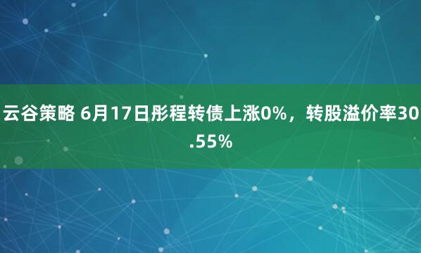 云谷策略 6月17日彤程转债上涨0%，转股溢价率30.55%