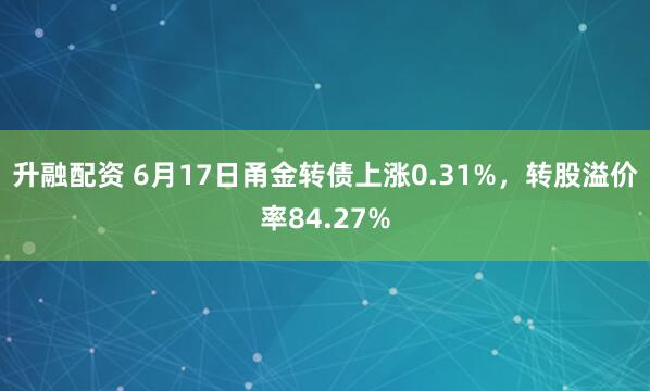 升融配资 6月17日甬金转债上涨0.31%，转股溢价率84.27%