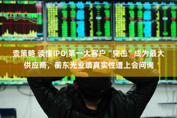 壹策略 读懂IPO|第一大客户“突击”成为最大供应商,蘅东光业绩真实性遭上会问询