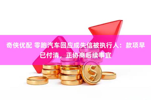 奇侠优配 零跑汽车回应成失信被执行人：款项早已付清，正协商后续事宜