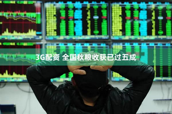 3G配资 全国秋粮收获已过五成