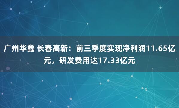 广州华鑫 长春高新：前三季度实现净利润11.65亿元，研发费用达17.33亿元