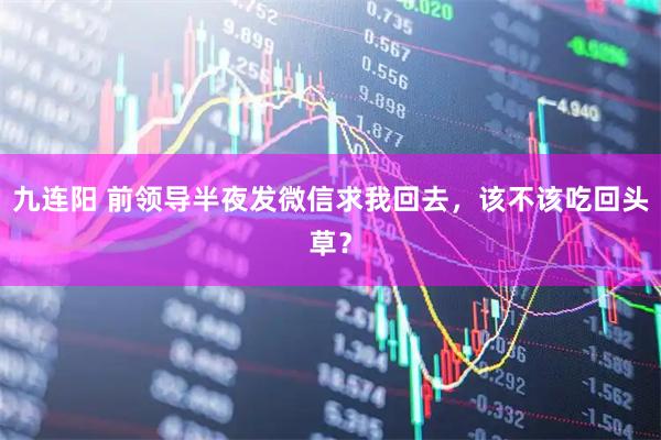 九连阳 前领导半夜发微信求我回去，该不该吃回头草？