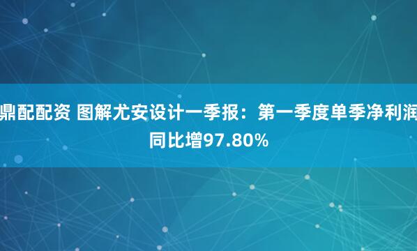 鼎配配资 图解尤安设计一季报：第一季度单季净利润同比增97.80%