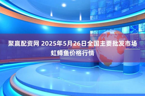 聚赢配资网 2025年5月26日全国主要批发市场虹鳟鱼价格行情