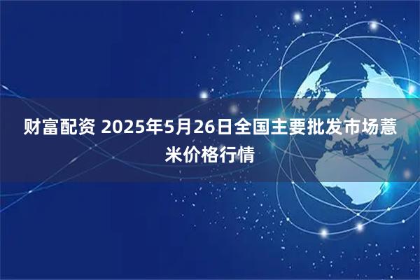 财富配资 2025年5月26日全国主要批发市场薏米价格行情
