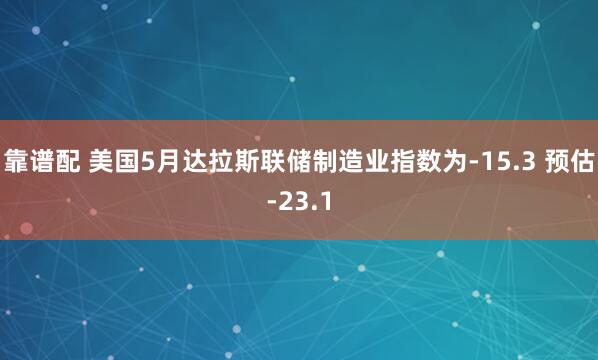 靠谱配 美国5月达拉斯联储制造业指数为-15.3 预估-23.1