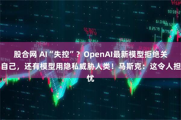 股合网 AI“失控”？OpenAI最新模型拒绝关闭自己，还有模型用隐私威胁人类！马斯克：这令人担忧
