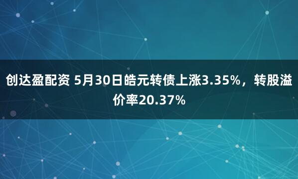 创达盈配资 5月30日皓元转债上涨3.35%，转股溢价率20.37%