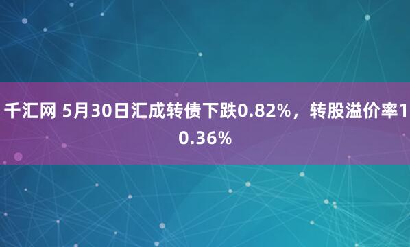 千汇网 5月30日汇成转债下跌0.82%，转股溢价率10.36%