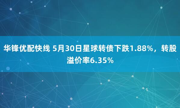 华锋优配快线 5月30日星球转债下跌1.88%，转股溢价率6.35%