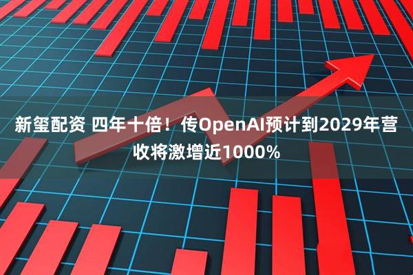 新玺配资 四年十倍！传OpenAI预计到2029年营收将激增近1000%