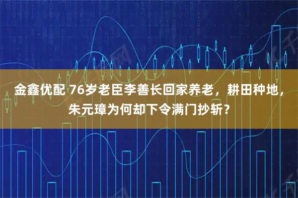 金鑫优配 76岁老臣李善长回家养老，耕田种地，朱元璋为何却下令满门抄斩？