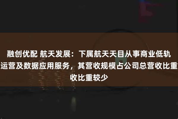 融创优配 航天发展：下属航天天目从事商业低轨卫星运营及数据应用服务，其营收规模占公司总营收比重较少