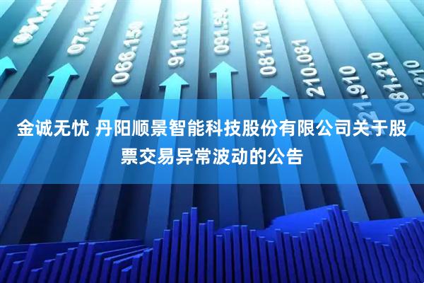 金诚无忧 丹阳顺景智能科技股份有限公司关于股票交易异常波动的公告