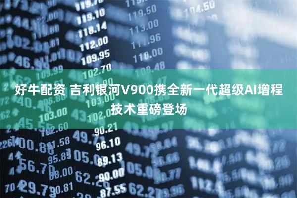 好牛配资 吉利银河V900携全新一代超级AI增程技术重磅登场
