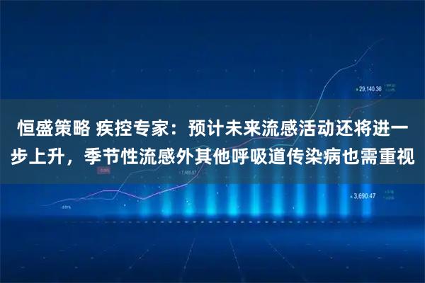 恒盛策略 疾控专家：预计未来流感活动还将进一步上升，季节性流感外其他呼吸道传染病也需重视