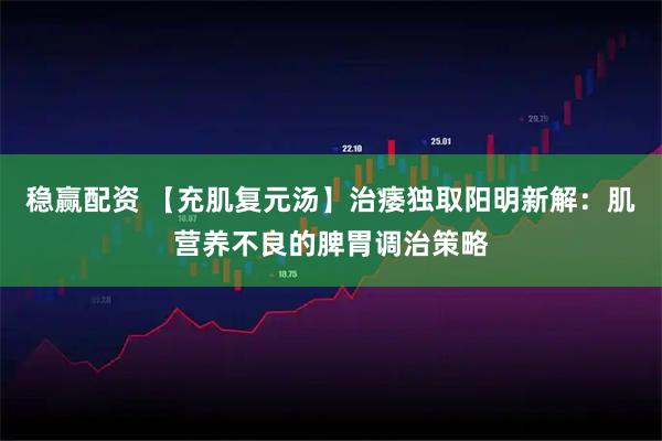 稳赢配资 【充肌复元汤】治痿独取阳明新解：肌营养不良的脾胃调治策略