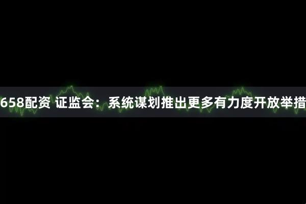 658配资 证监会：系统谋划推出更多有力度开放举措
