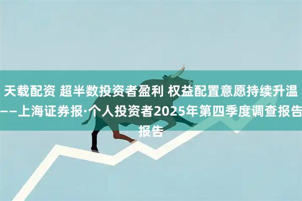 天载配资 超半数投资者盈利 权益配置意愿持续升温——上海证券报·个人投资者2025年第四季度调查报告