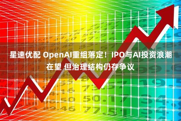星速优配 OpenAI重组落定！IPO与AI投资浪潮在望 但治理结构仍存争议