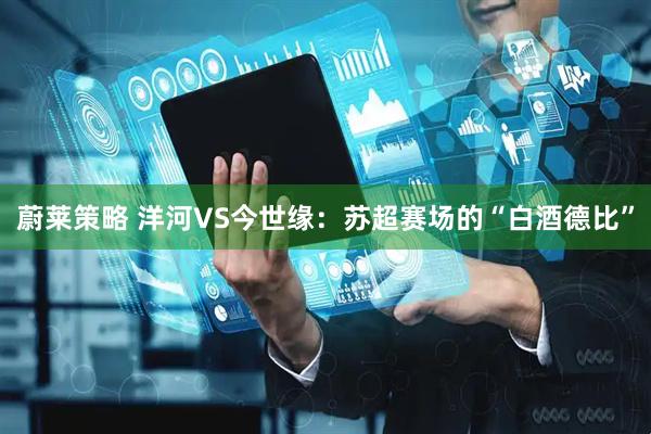 蔚莱策略 洋河VS今世缘：苏超赛场的“白酒德比”