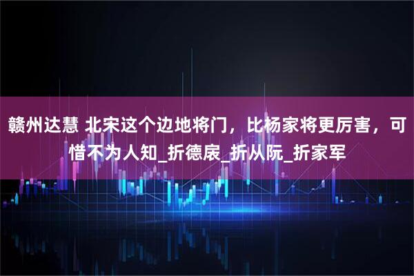 赣州达慧 北宋这个边地将门，比杨家将更厉害，可惜不为人知_折德扆_折从阮_折家军